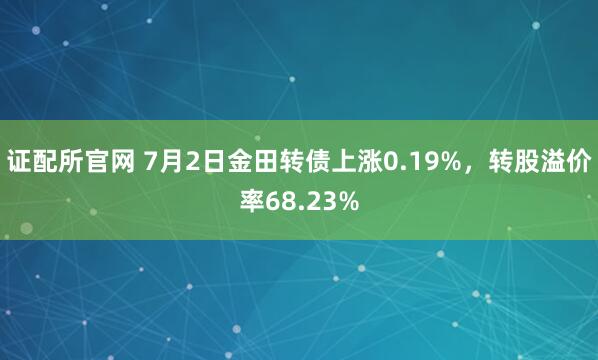 证配所官网 7月2日金田转债上涨0.19%，转股溢价率68.23%