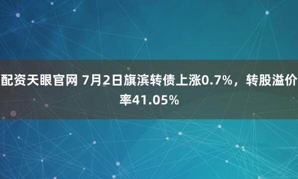 配资天眼官网 7月2日旗滨转债上涨0.7%，转股溢价率41.05%