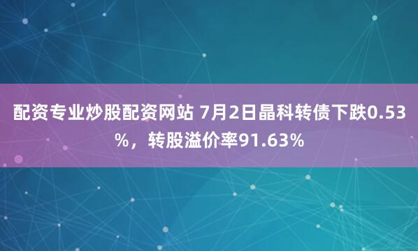 配资专业炒股配资网站 7月2日晶科转债下跌0.53%，转股溢价率91.63%