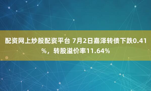 配资网上炒股配资平台 7月2日嘉泽转债下跌0.41%，转股溢价率11.64%