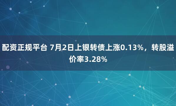 配资正规平台 7月2日上银转债上涨0.13%，转股溢价率3.28%