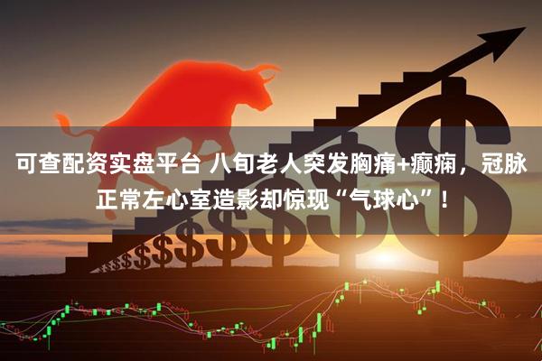 可查配资实盘平台 八旬老人突发胸痛+癫痫，冠脉正常左心室造影却惊现“气球心”！