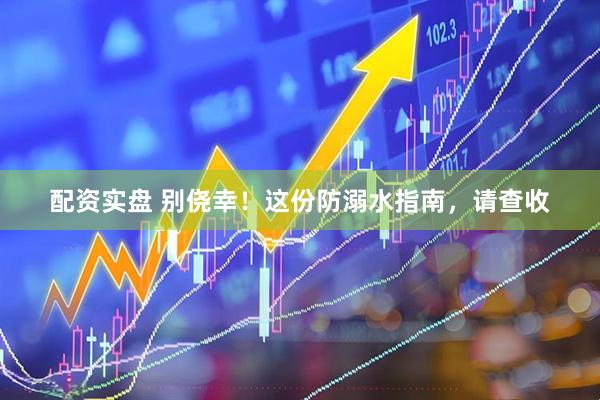 配资实盘 别侥幸！这份防溺水指南，请查收