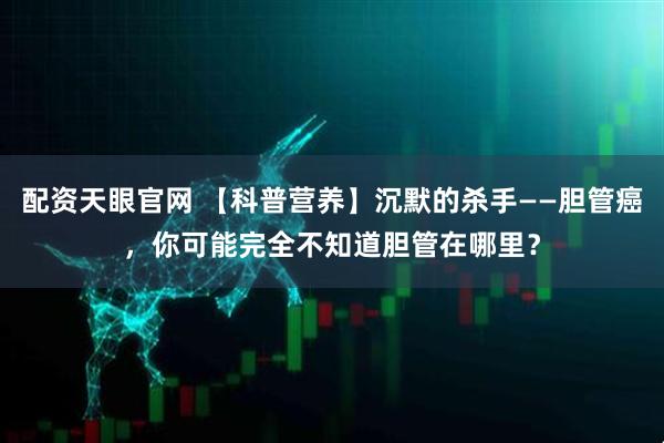 配资天眼官网 【科普营养】沉默的杀手——胆管癌，你可能完全不知道胆管在哪里？