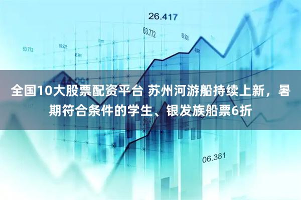 全国10大股票配资平台 苏州河游船持续上新，暑期符合条件的学生、银发族船票6折