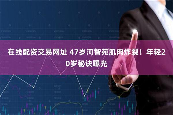 在线配资交易网址 47岁河智苑肌肉炸裂！年轻20岁秘诀曝光