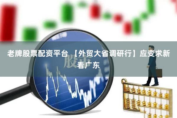 老牌股票配资平台 【外贸大省调研行】应变求新看广东