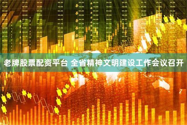 老牌股票配资平台 全省精神文明建设工作会议召开