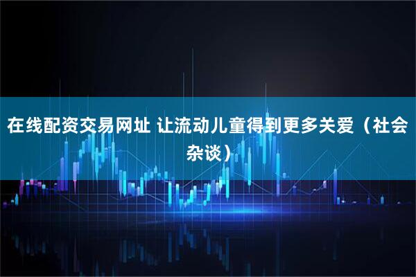 在线配资交易网址 让流动儿童得到更多关爱（社会杂谈）