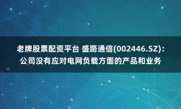 老牌股票配资平台 盛路通信(002446.SZ)：公司没有应对电网负载方面的产品和业务