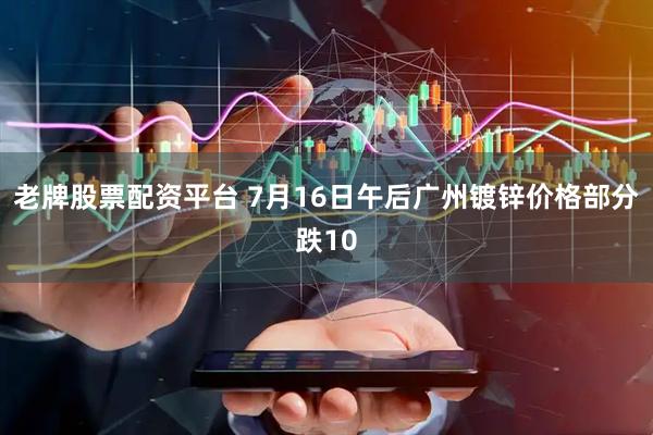 老牌股票配资平台 7月16日午后广州镀锌价格部分跌10