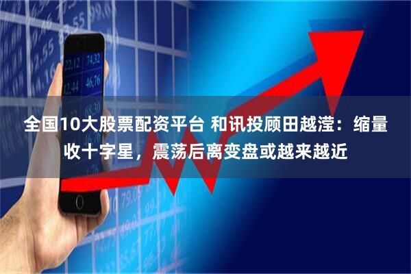 全国10大股票配资平台 和讯投顾田越滢：缩量收十字星，震荡后离变盘或越来越近