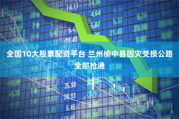 全国10大股票配资平台 兰州榆中县因灾受损公路全部抢通