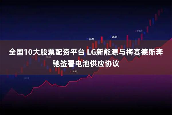 全国10大股票配资平台 LG新能源与梅赛德斯奔驰签署电池供应协议