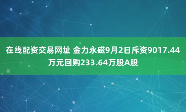 在线配资交易网址 金力永磁9月2日斥资9017.44万元回购233.64万股A股