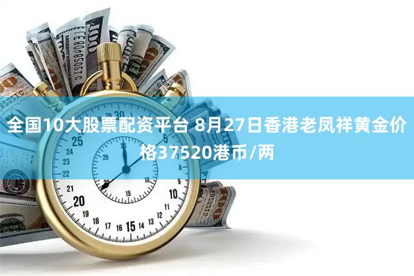 全国10大股票配资平台 8月27日香港老凤祥黄金价格37520港币/两