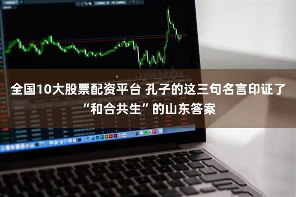 全国10大股票配资平台 孔子的这三句名言印证了“和合共生”的山东答案