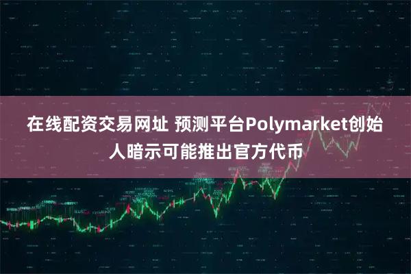 在线配资交易网址 预测平台Polymarket创始人暗示可能推出官方代币