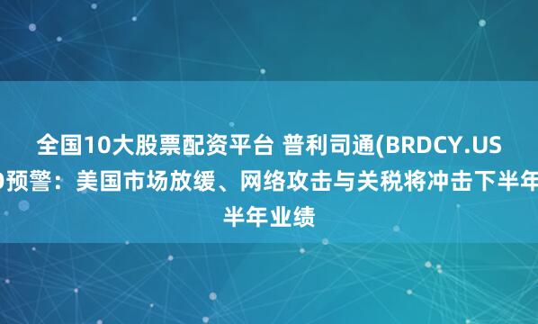 全国10大股票配资平台 普利司通(BRDCY.US)CEO预警：美国市场放缓、网络攻击与关税将冲击下半年业绩