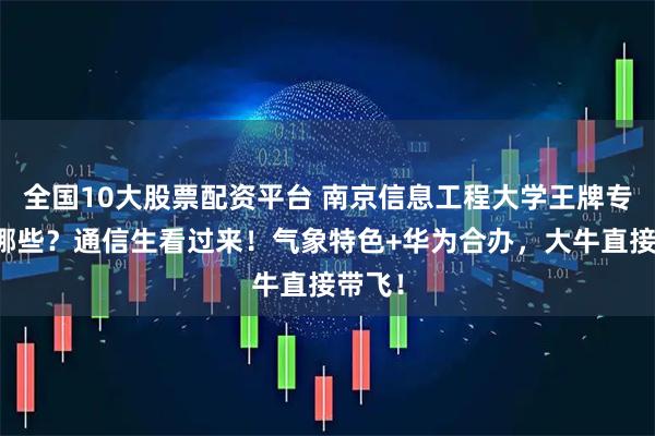 全国10大股票配资平台 南京信息工程大学王牌专业有哪些？通信生看过来！气象特色+华为合办，大牛直接带飞！