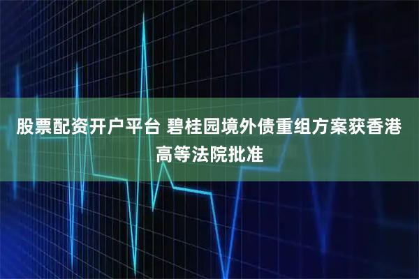 股票配资开户平台 碧桂园境外债重组方案获香港高等法院批准