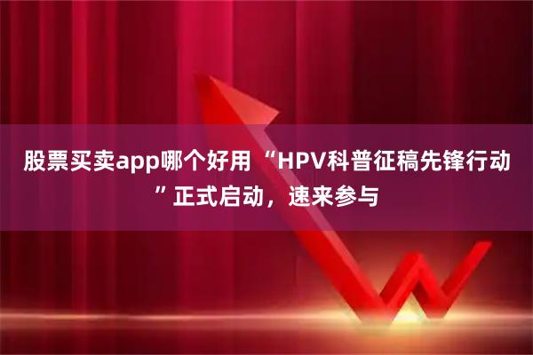 股票买卖app哪个好用 “HPV科普征稿先锋行动”正式启动,速来参与