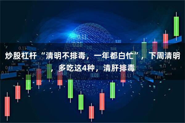 炒股杠杆 “清明不排毒，一年都白忙”，下周清明，多吃这4种，清肝排毒