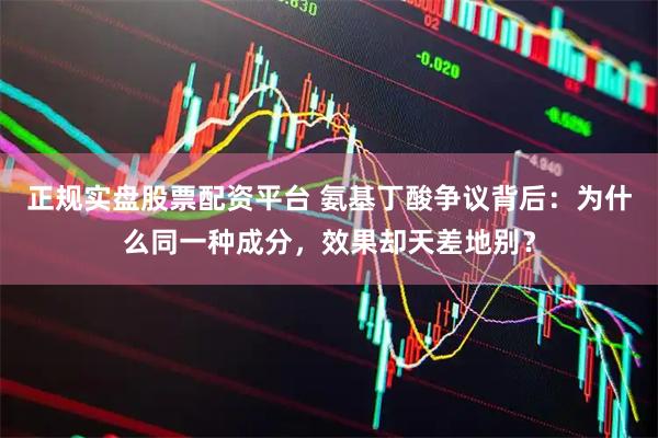 正规实盘股票配资平台 氨基丁酸争议背后：为什么同一种成分，效果却天差地别？
