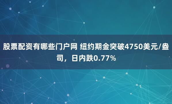 股票配资有哪些门户网 纽约期金突破4750美元/盎司，日内跌0.77%