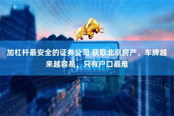 加杠杆最安全的证券公司 获取北京房产、车牌越来越容易，只有户口最难