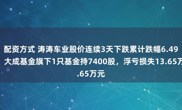 配资方式 涛涛车业股价连续3天下跌累计跌幅6.49%，大成基金旗下1只基金持7400股，浮亏损失13.65万元