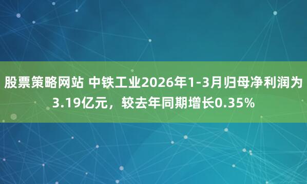 股票策略网站 中铁工业2026年1-3月归母净利润为3.19亿元，较去年同期增长0.35%