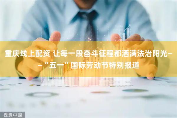 重庆线上配资 让每一段奋斗征程都洒满法治阳光——“五一”国际劳动节特别报道