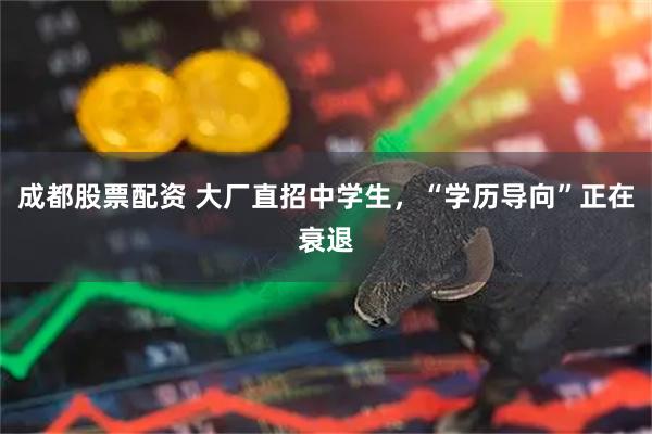 成都股票配资 大厂直招中学生，“学历导向”正在衰退