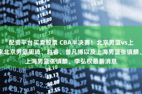 配资平台买卖股票 CBA半决赛!北京男篮vs上海男篮,赛前带来北京男篮周琦、赵睿、曾凡博以及上海男篮张镇麟、李弘权最新消息