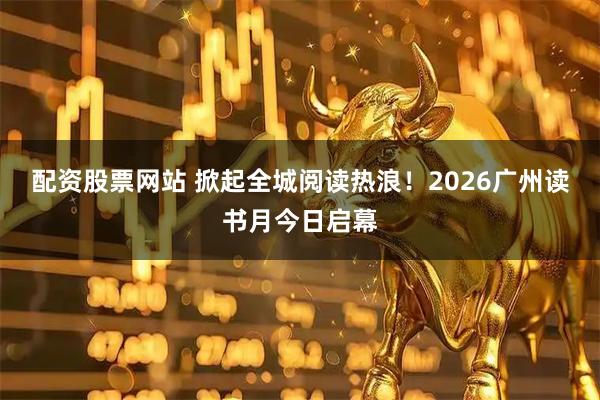 配资股票网站 掀起全城阅读热浪！2026广州读书月今日启幕