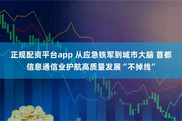 正规配资平台app 从应急铁军到城市大脑 首都信息通信业护航高质量发展“不掉线”