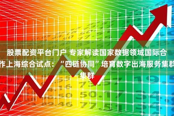 股票配资平台门户 专家解读国家数据领域国际合作上海综合试点：“四链协同”培育数字出海服务集群