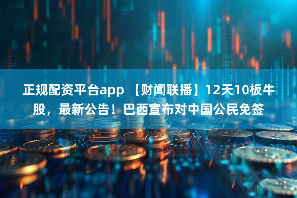 正规配资平台app 【财闻联播】12天10板牛股，最新公告！巴西宣布对中国公民免签