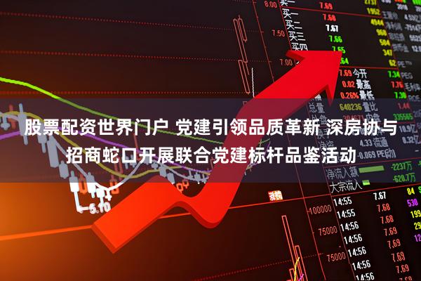 股票配资世界门户 党建引领品质革新 深房协与招商蛇口开展联合党建标杆品鉴活动