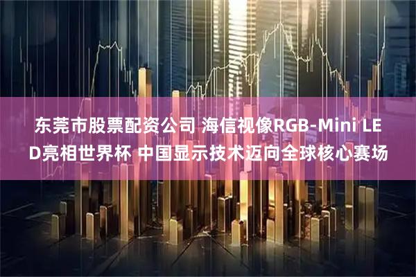 东莞市股票配资公司 海信视像RGB-Mini LED亮相世界杯 中国显示技术迈向全球核心赛场