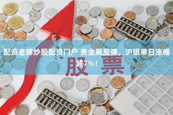 配资老牌炒股配资门户 贵金属反弹，沪银单日涨幅超7%！