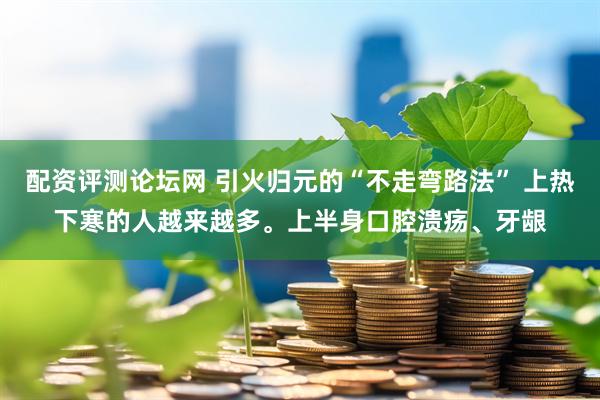 配资评测论坛网 引火归元的“不走弯路法” 上热下寒的人越来越多。上半身口腔溃疡、牙龈