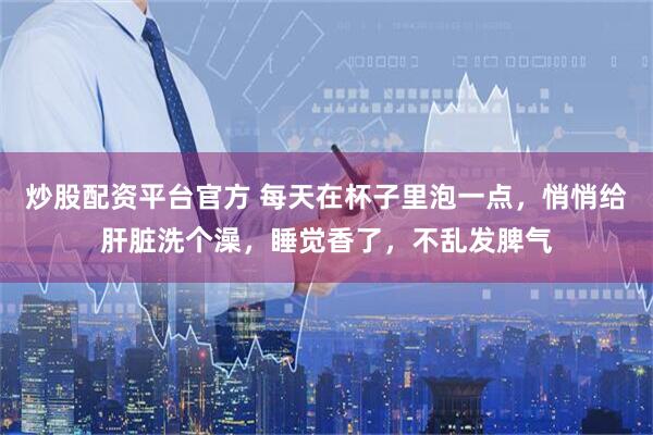 炒股配资平台官方 每天在杯子里泡一点，悄悄给肝脏洗个澡，睡觉香了，不乱发脾气