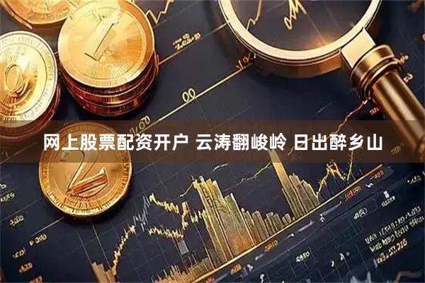 网上股票配资开户 云涛翻峻岭 日出醉乡山