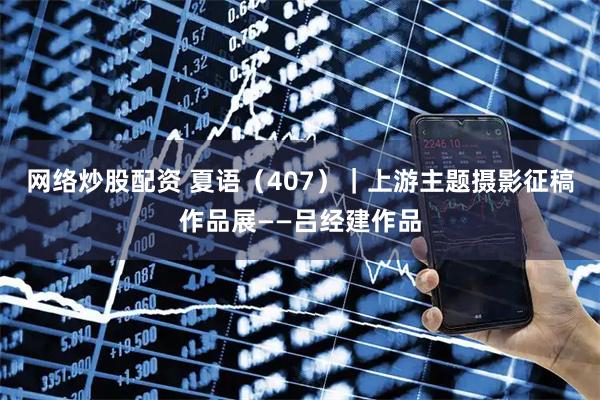 网络炒股配资 夏语（407）｜上游主题摄影征稿作品展——吕经建作品